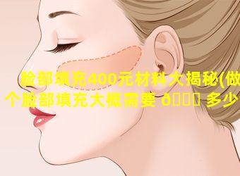 脸部填充400元材料大揭秘(做个脸部填充大概需要 🐘 多少钱安全吗 🐟 )